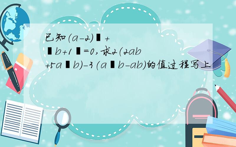 已知（a-2)²+丨b+1丨=0,求2（2ab+5a²b）-3(a²b-ab）的值过程写上