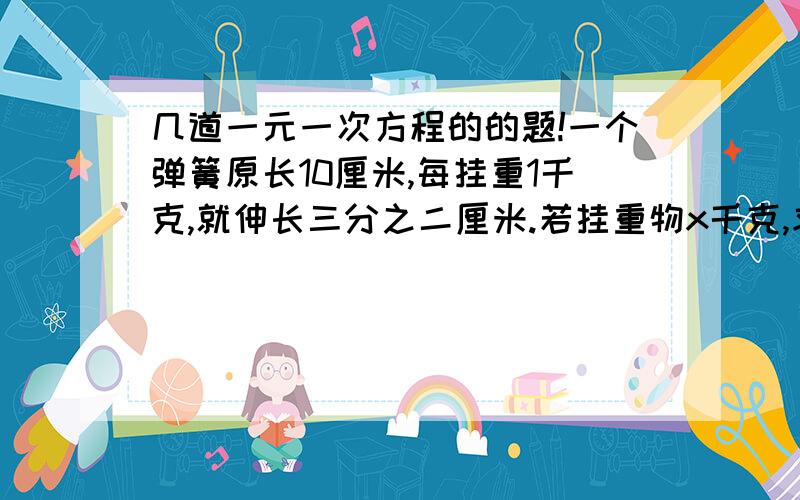 几道一元一次方程的的题!一个弹簧原长10厘米,每挂重1千克,就伸长三分之二厘米.若挂重物x千克,求弹簧有多长.当挂重物6千克时弹簧有多长、