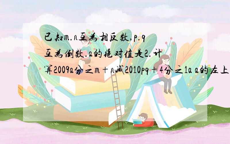 已知m.n互为相反数,p.q互为倒数.a的绝对值是2.计算2009a分之m+n减2010pq+4分之1a a的左上角有小2