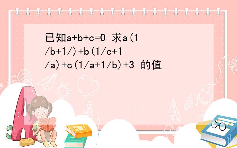 已知a+b+c=0 求a(1/b+1/)+b(1/c+1/a)+c(1/a+1/b)+3 的值