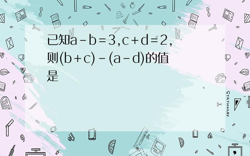 已知a－b＝3,c＋d＝2,则(b＋c)－(a－d)的值是