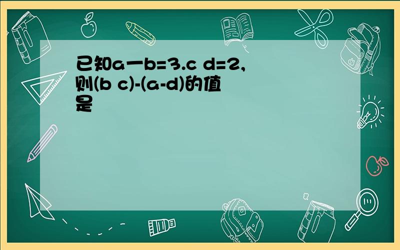 已知a一b=3.c d=2,则(b c)-(a-d)的值是