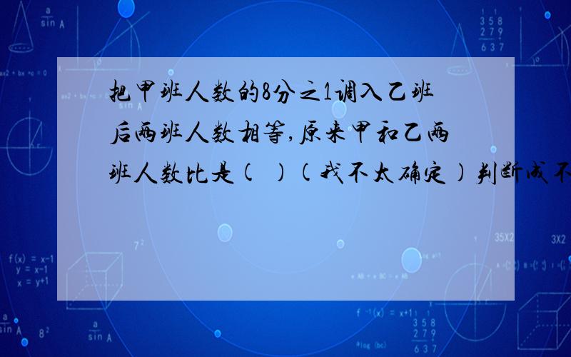 把甲班人数的8分之1调入乙班后两班人数相等,原来甲和乙两班人数比是( )(我不太确定)判断成不成比例,如果成比例,指出是什么比例:浓度一定时,水和药的用量.( )是正比例吗?车轮转数一定,所