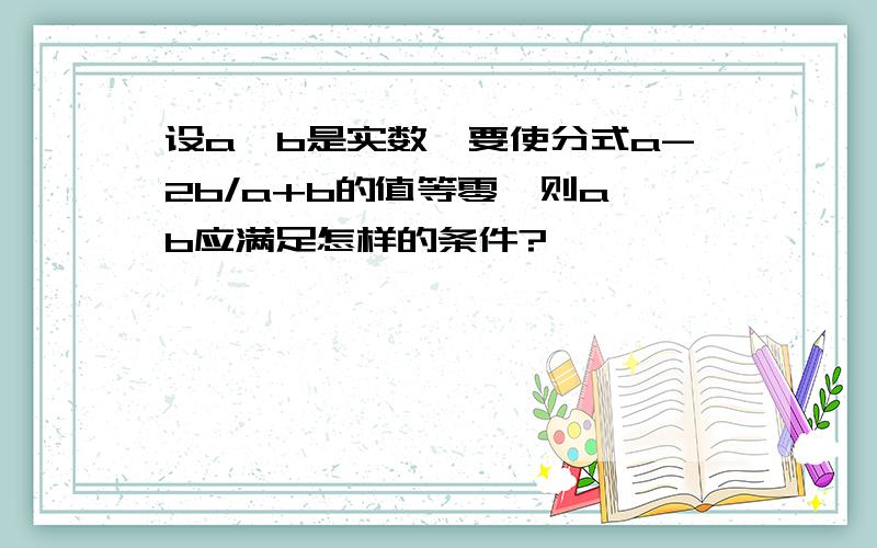 设a,b是实数,要使分式a-2b/a+b的值等零,则a,b应满足怎样的条件?
