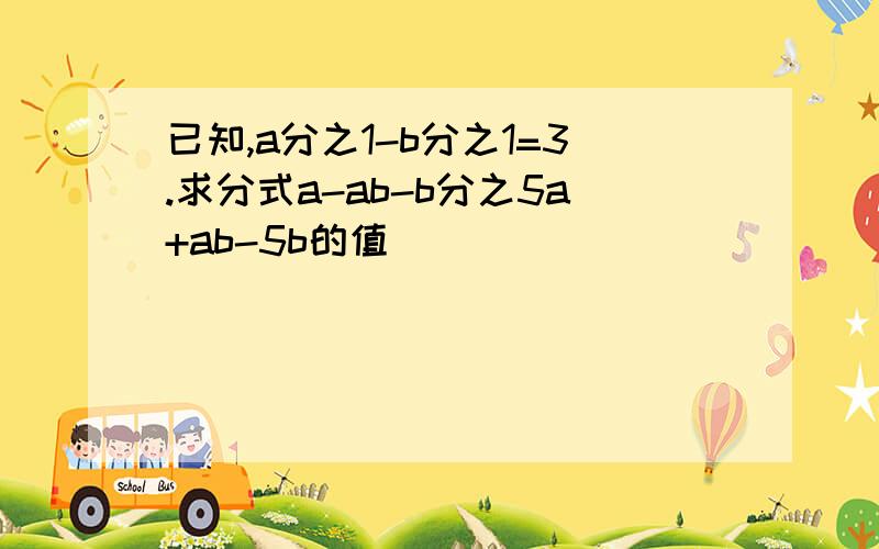 已知,a分之1-b分之1=3.求分式a-ab-b分之5a+ab-5b的值