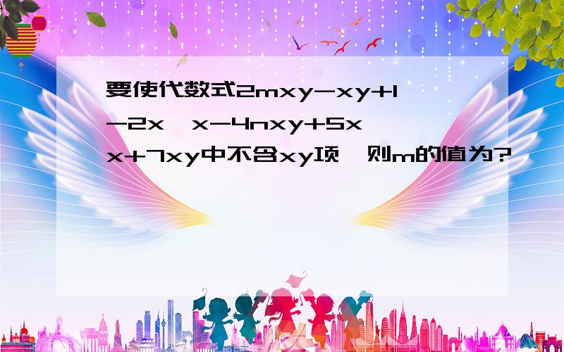 要使代数式2mxy-xy+1-2x*x-4nxy+5x*x+7xy中不含xy项,则m的值为?