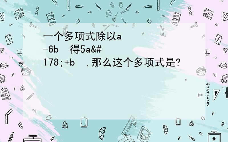 一个多项式除以a²-6b²得5a²+b²,那么这个多项式是?