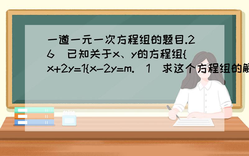 一道一元一次方程组的题目.26．已知关于x、y的方程组{x+2y=1{x-2y=m.（1）求这个方程组的解；（2）当m取何值时,这个方程组的解中,x大于1,y不小于－1.