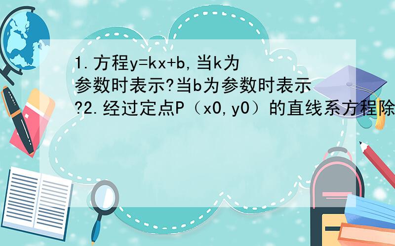 1.方程y=kx+b,当k为参数时表示?当b为参数时表示?2.经过定点P（x0,y0）的直线系方程除了要写y=k(x-x0)+y0,还要不要写x=x0?3.同样经过两条直线交点的直线系方程,还用不用写A2X+B2Y+C2=0呢?第一个问题是