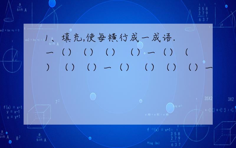 1、填充,使每横行成一成语.一（）（）（） （）一（）（） （）（）一（） （）（）（）一