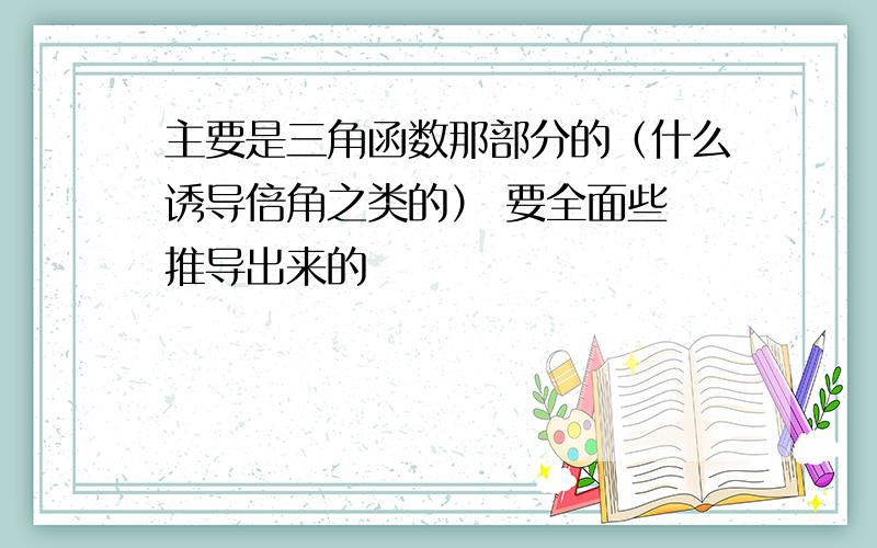 主要是三角函数那部分的（什么诱导倍角之类的） 要全面些 推导出来的