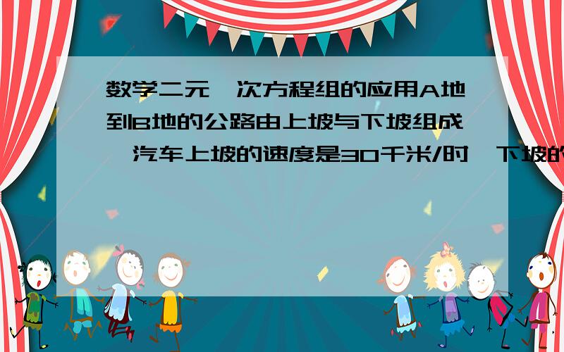 数学二元一次方程组的应用A地到B地的公路由上坡与下坡组成,汽车上坡的速度是30千米/时,下坡的速度是36千米/时,汽车由A到B行驶3小时15分,由B到A行驶3小时10分.从A地道B地的上坡、下坡各长多