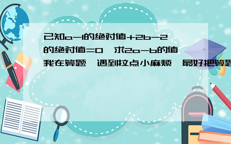 已知a-1的绝对值+2b-2的绝对值=0,求2a-b的值我在算题,遇到拉点小麻烦,最好把算题过程写下来