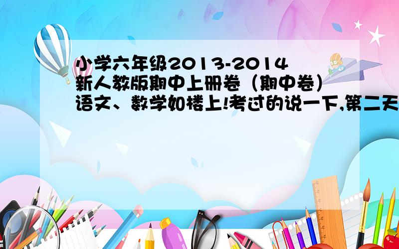 小学六年级2013-2014新人教版期中上册卷（期中卷）语文、数学如楼上!考过的说一下,第二天考到采纳