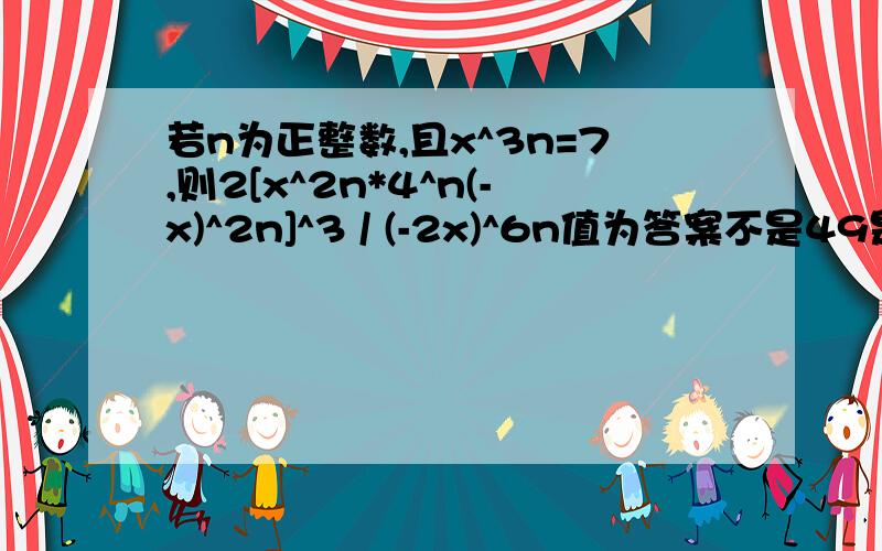 若n为正整数,且x^3n=7,则2[x^2n*4^n(-x)^2n]^3 / (-2x)^6n值为答案不是49是98