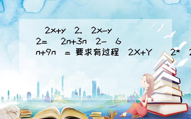 (2x+y)2.(2x-y)2= (2n+3n)2-(6n+9n)= 要求有过程（2X+Y）^2*(2X-Y)^2=??(2^n+3^n)^2-(6^n+9^n)=??