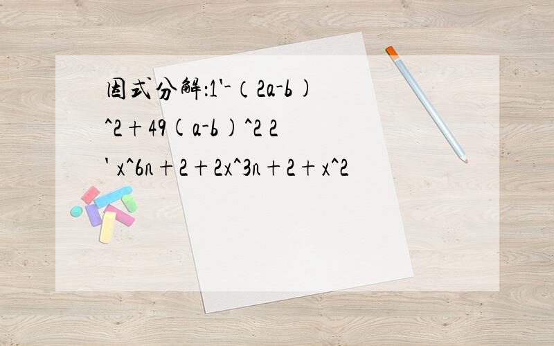 因式分解：1'-（2a-b)^2+49(a-b)^2 2' x^6n+2+2x^3n+2+x^2