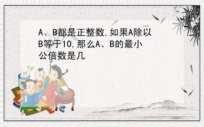 A、B都是正整数,如果A除以B等于10,那么A、B的最小公倍数是几