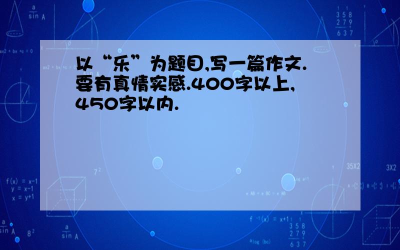 以“乐”为题目,写一篇作文.要有真情实感.400字以上,450字以内.