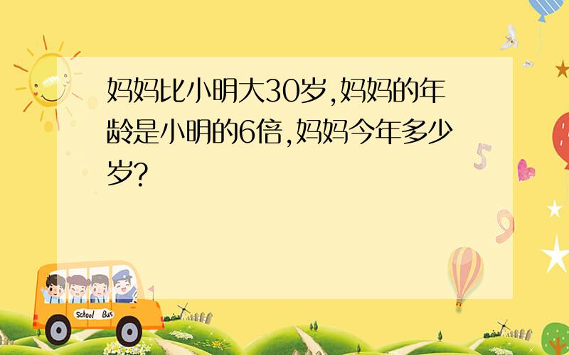 妈妈比小明大30岁,妈妈的年龄是小明的6倍,妈妈今年多少岁?