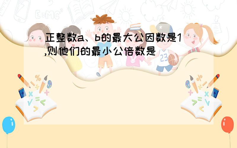 正整数a、b的最大公因数是1,则他们的最小公倍数是________