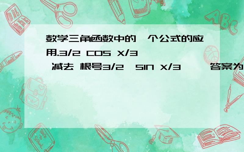 数学三角函数中的一个公式的应用.3/2 COS X/3  减去 根号3/2  SIN X/3     答案为什么是 根号3 SIN ( π/3 减去X/3)  ?