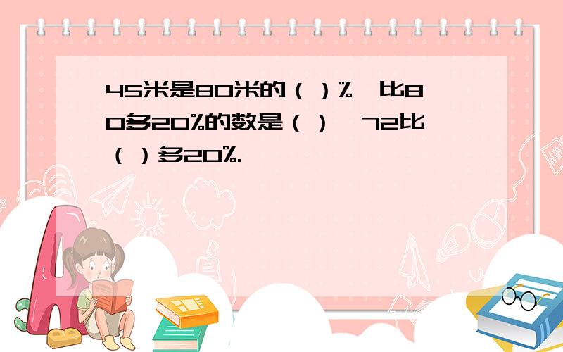 45米是80米的（）%,比80多20%的数是（）,72比（）多20%.