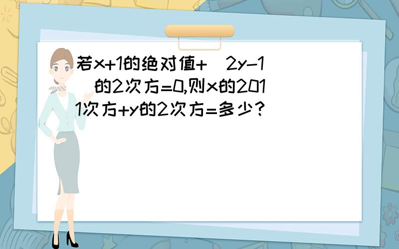 若x+1的绝对值+（2y-1）的2次方=0,则x的2011次方+y的2次方=多少?