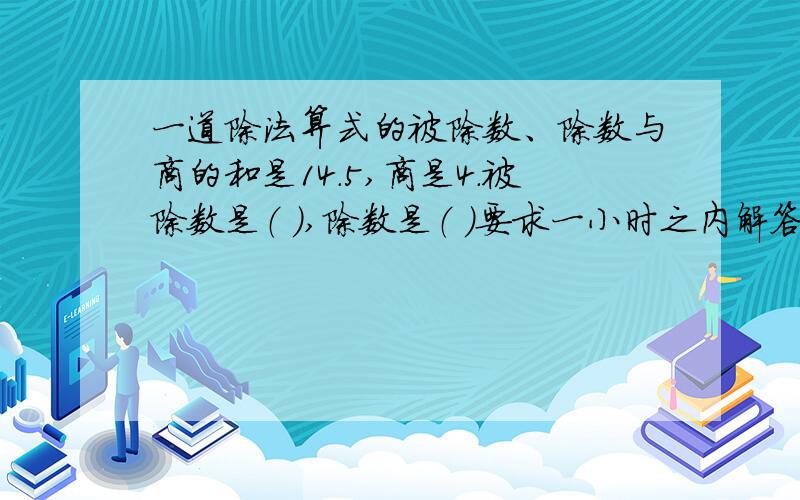 一道除法算式的被除数、除数与商的和是14.5,商是4.被除数是（ ）,除数是（ ）要求一小时之内解答.