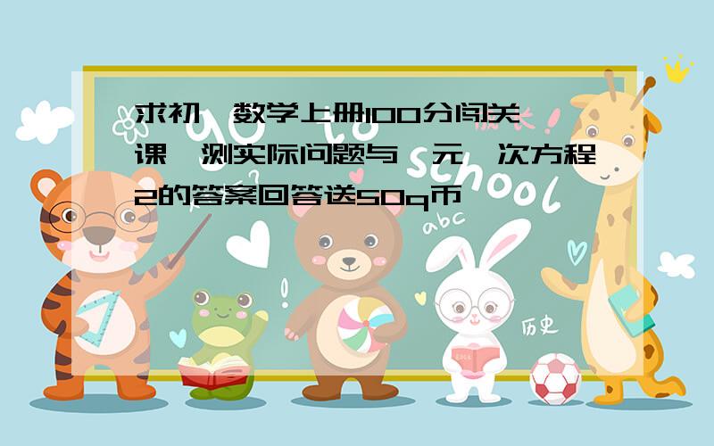 求初一数学上册100分闯关一课一测实际问题与一元一次方程2的答案回答送50q币