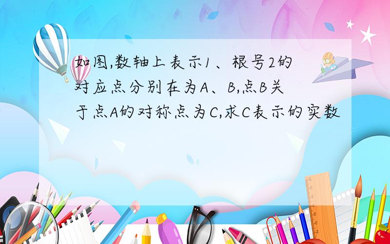 如图,数轴上表示1、根号2的对应点分别在为A、B,点B关于点A的对称点为C,求C表示的实数