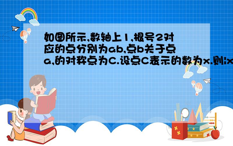 如图所示,数轴上1,根号2对应的点分别为ab,点b关于点a,的对称点为C.设点C表示的数为x.则|x-根号2|+2/x=