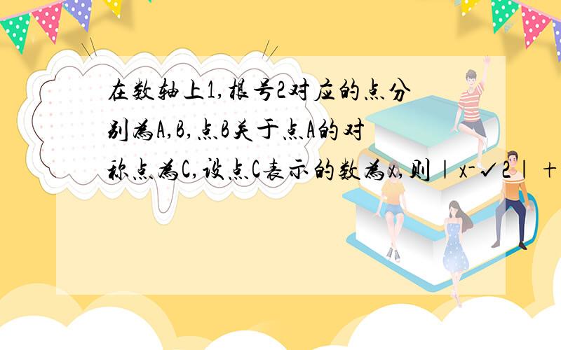 在数轴上1,根号2对应的点分别为A,B,点B关于点A的对称点为C,设点C表示的数为x,则｜x-√2｜+x分之2