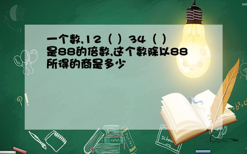 一个数,12（ ）34（ ）是88的倍数,这个数除以88所得的商是多少