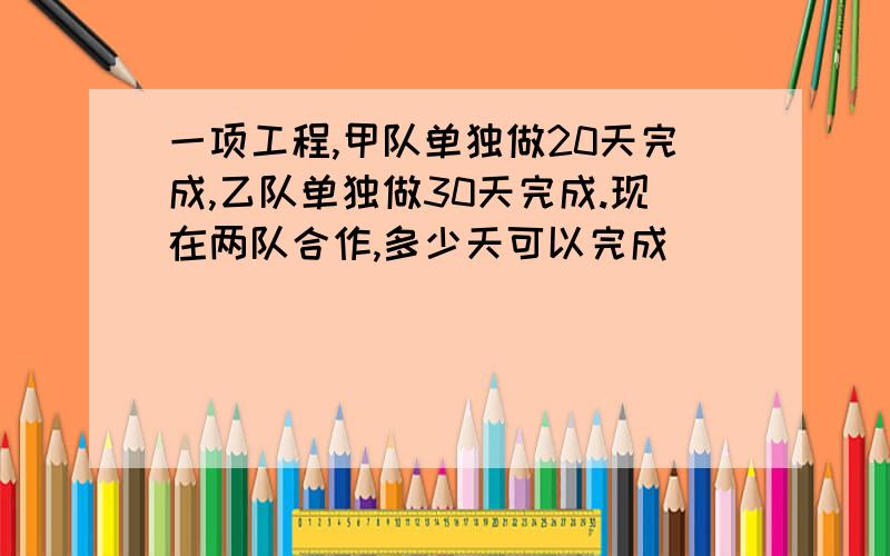 一项工程,甲队单独做20天完成,乙队单独做30天完成.现在两队合作,多少天可以完成