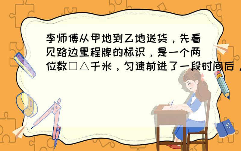 李师傅从甲地到乙地送货，先看见路边里程牌的标识，是一个两位数□△千米，匀速前进了一段时间后，看见里程牌的标识是△□千米，又前进了相同的时间后看见里程牌的标识是□0△千米