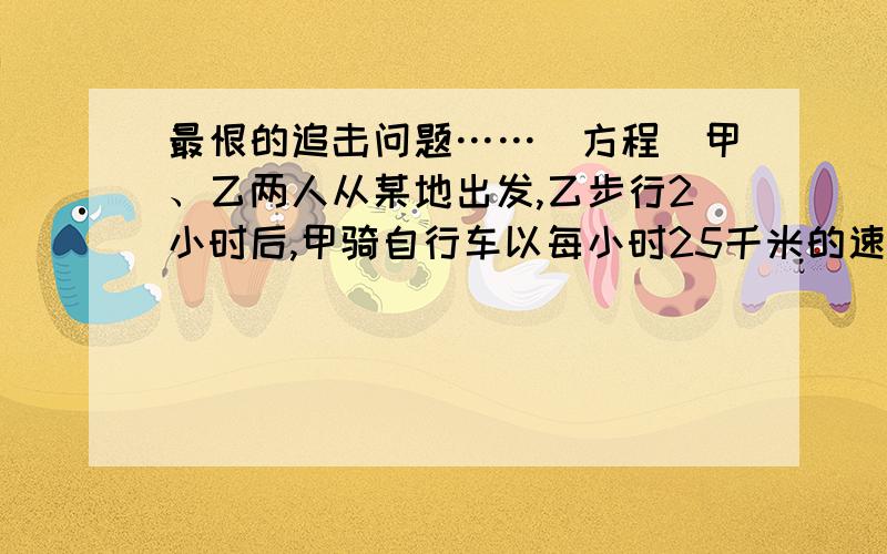 最恨的追击问题……（方程）甲、乙两人从某地出发,乙步行2小时后,甲骑自行车以每小时25千米的速度沿同一路线追击,45分钟后,甲超过乙7.75千米,求乙速.