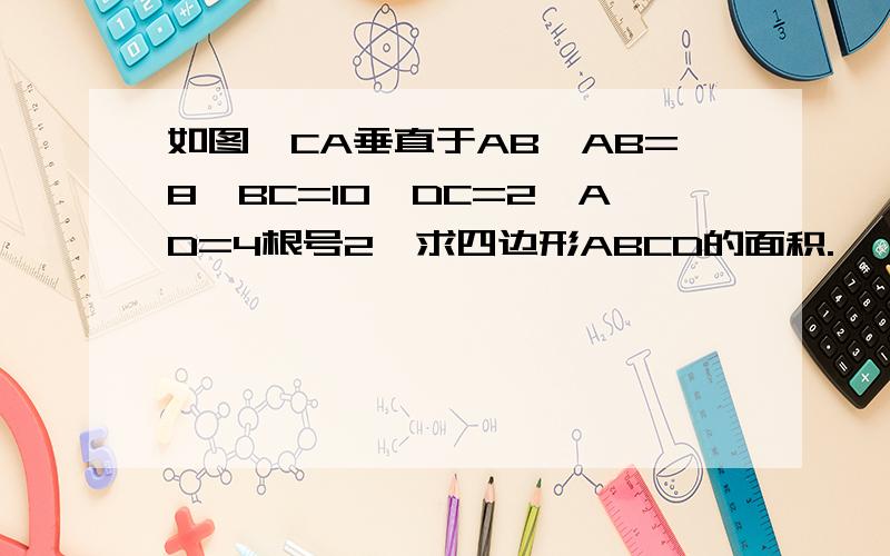 如图,CA垂直于AB,AB=8,BC=10,DC=2,AD=4根号2,求四边形ABCD的面积.