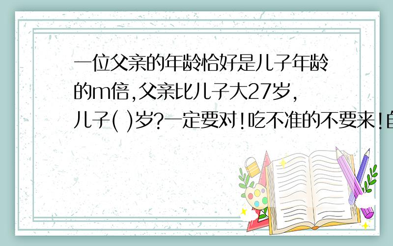 一位父亲的年龄恰好是儿子年龄的m倍,父亲比儿子大27岁,儿子( )岁?一定要对!吃不准的不要来!自己写的一定要对!否则错了也不会采纳你,不是白回答了吗?