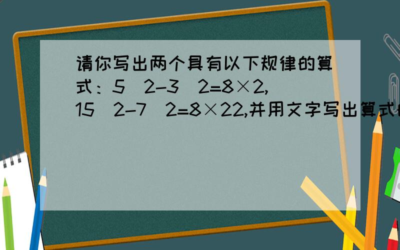 请你写出两个具有以下规律的算式：5^2-3^2=8×2,15^2-7^2=8×22,并用文字写出算式的规律,证明这个规律的正确性!急