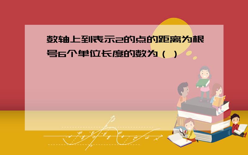 数轴上到表示2的点的距离为根号6个单位长度的数为（）