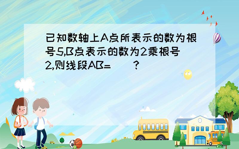 已知数轴上A点所表示的数为根号5,B点表示的数为2乘根号2,则线段AB=（）?