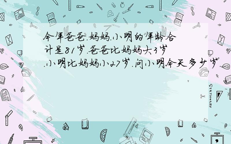 今年爸爸.妈妈.小明的年龄合计是81岁.爸爸比妈妈大3岁.小明比妈妈小27岁.问小明今天多少岁.