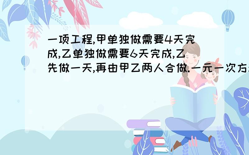 一项工程,甲单独做需要4天完成,乙单独做需要6天完成,乙先做一天,再由甲乙两人合做.一元一次方程1还需几天完成工程2报酬200元,按工作量怎样分配要一元一次方程，第1个不回答也行，关键