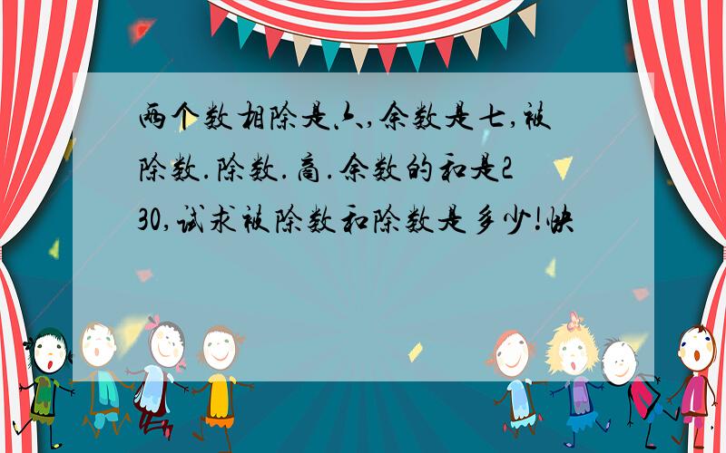 两个数相除是六,余数是七,被除数.除数.商.余数的和是230,试求被除数和除数是多少!快