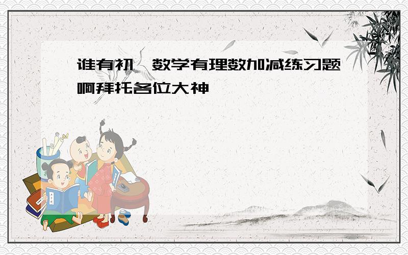 谁有初一数学有理数加减练习题啊拜托各位大神