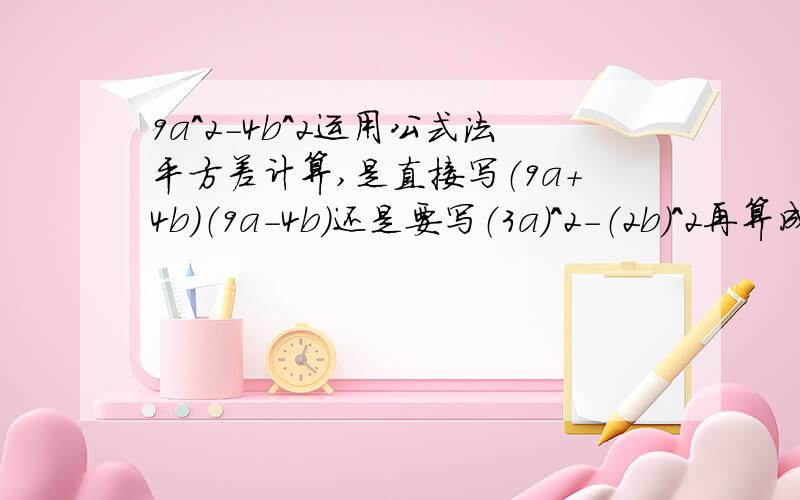 9a^2-4b^2运用公式法平方差计算,是直接写（9a+4b）（9a-4b）还是要写（3a）^2-（2b）^2再算成（3a+2b）（3a-2b）?