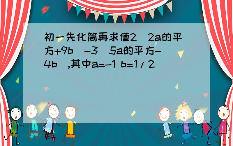 初一先化简再求值2（2a的平方+9b）-3（5a的平方-4b）,其中a=-1 b=1/2