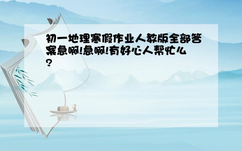 初一地理寒假作业人教版全部答案急啊!急啊!有好心人帮忙么?