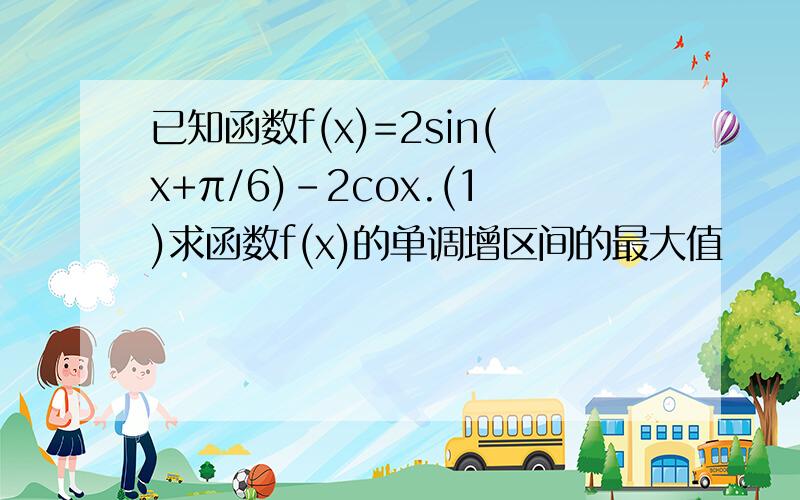 已知函数f(x)=2sin(x+π/6)-2cox.(1)求函数f(x)的单调增区间的最大值